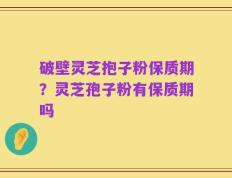 破壁灵芝抱子粉保质期？灵芝孢子粉有保质期吗