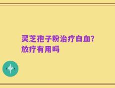 灵芝孢子粉治疗白血？放疗有用吗