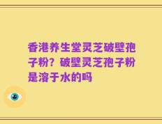 香港养生堂灵芝破壁孢子粉？破壁灵芝孢子粉是溶于水的吗