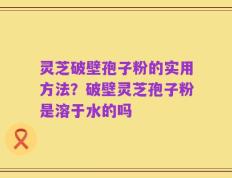 灵芝破壁孢子粉的实用方法？破壁灵芝孢子粉是溶于水的吗