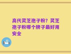 高代灵芝孢子粉？灵芝孢子粉哪个牌子最好用安全