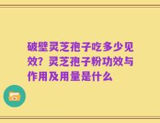 破壁灵芝孢子吃多少见效？灵芝孢子粉功效与作用及用量是什么