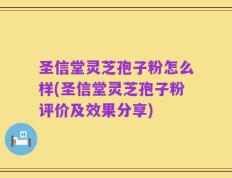 圣信堂灵芝孢子粉怎么样(圣信堂灵芝孢子粉评价及效果分享)