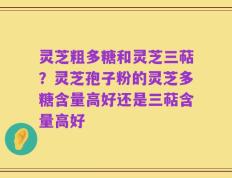 灵芝粗多糖和灵芝三萜？灵芝孢子粉的灵芝多糖含量高好还是三萜含量高好