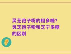 灵芝孢子粉的粗多糖？灵芝孢子粉和芝宁多糖的区别