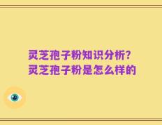 灵芝孢子粉知识分析？灵芝孢子粉是怎么样的