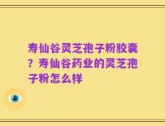 寿仙谷灵芝孢子粉胶囊？寿仙谷药业的灵芝孢子粉怎么样