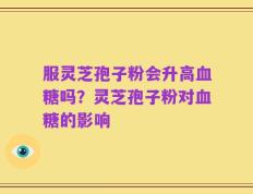 服灵芝孢子粉会升高血糖吗？灵芝孢子粉对血糖的影响