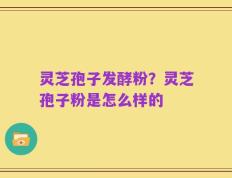 灵芝孢子发酵粉？灵芝孢子粉是怎么样的