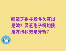 喝灵芝孢子粉多久可以见效？灵芝孢子粉的使用方法和效果分析？