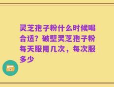 灵芝孢子粉什么时候喝合适？破壁灵芝孢子粉每天服用几次，每次服多少