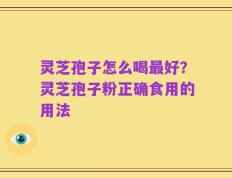 灵芝孢子怎么喝最好？灵芝孢子粉正确食用的用法