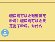糖尿病可以吃破壁灵芝粉吗？糖尿病可以吃灵芝孢子粉吗，为什么