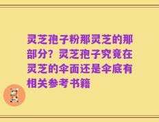 灵芝孢子粉那灵芝的那部分？灵芝孢子究竟在灵芝的伞面还是伞底有相关参考书籍