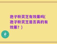 孢子粉灵芝有效果吗(孢子粉灵芝是否真的有效果？)