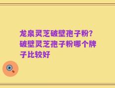 龙泉灵芝破壁孢子粉？破壁灵芝孢子粉哪个牌子比较好