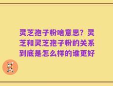 灵芝孢子粉啥意思？灵芝和灵芝孢子粉的关系到底是怎么样的谁更好
