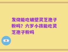 发烧能吃破壁灵芝孢子粉吗？六岁小孩能吃灵芝孢子粉吗