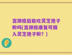宫颈癌后能吃灵芝孢子粉吗(宫颈癌康复可摄入灵芝孢子粉？)