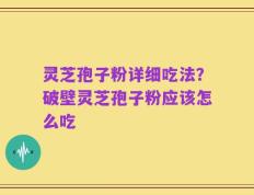 灵芝孢子粉详细吃法？破壁灵芝孢子粉应该怎么吃