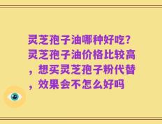灵芝孢子油哪种好吃？灵芝孢子油价格比较高，想买灵芝孢子粉代替，效果会不怎么好吗