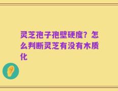 灵芝孢子孢壁硬度？怎么判断灵芝有没有木质化