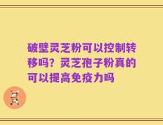 破壁灵芝粉可以控制转移吗？灵芝孢子粉真的可以提高免疫力吗