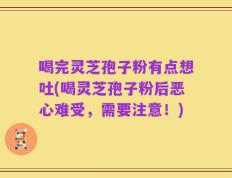 喝完灵芝孢子粉有点想吐(喝灵芝孢子粉后恶心难受，需要注意！)