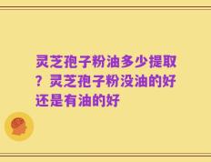 灵芝孢子粉油多少提取？灵芝孢子粉没油的好还是有油的好