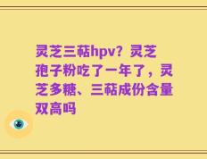 灵芝三萜hpv？灵芝孢子粉吃了一年了，灵芝多糖、三萜成份含量双高吗