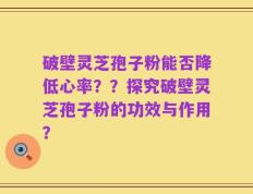 破壁灵芝孢子粉能否降低心率？？探究破壁灵芝孢子粉的功效与作用？