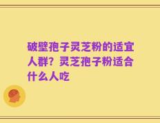破壁孢子灵芝粉的适宜人群？灵芝孢子粉适合什么人吃