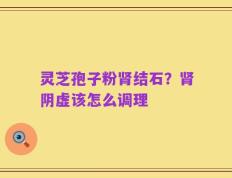 灵芝孢子粉肾结石？肾阴虚该怎么调理