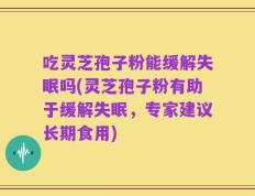 吃灵芝孢子粉能缓解失眠吗(灵芝孢子粉有助于缓解失眠，专家建议长期食用)