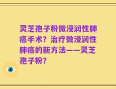 灵芝孢子粉微浸润性肺癌手术？治疗微浸润性肺癌的新方法——灵芝孢子粉？