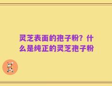 灵芝表面的孢子粉？什么是纯正的灵芝孢子粉