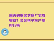国内破壁灵芝粉厂家有哪些？灵芝孢子粉产地排行榜