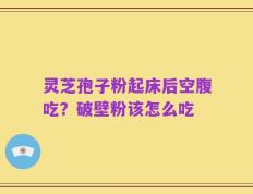 灵芝孢子粉起床后空腹吃？破壁粉该怎么吃