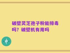 破壁灵芝孢子粉能排毒吗？破壁机有用吗