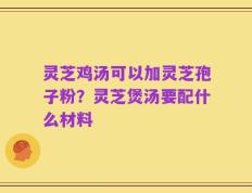 灵芝鸡汤可以加灵芝孢子粉？灵芝煲汤要配什么材料