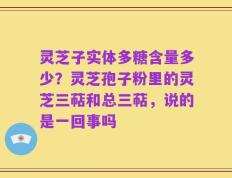 灵芝子实体多糖含量多少？灵芝孢子粉里的灵芝三萜和总三萜，说的是一回事吗