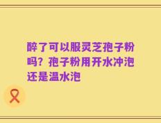 醉了可以服灵芝孢子粉吗？孢子粉用开水冲泡还是温水泡