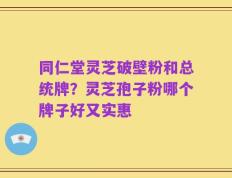同仁堂灵芝破壁粉和总统牌？灵芝孢子粉哪个牌子好又实惠