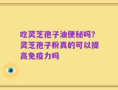 吃灵芝孢子油便秘吗？灵芝孢子粉真的可以提高免疫力吗