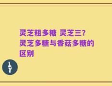 灵芝粗多糖 灵芝三？灵芝多糖与香菇多糖的区别