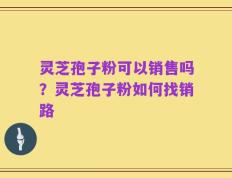 灵芝孢子粉可以销售吗？灵芝孢子粉如何找销路