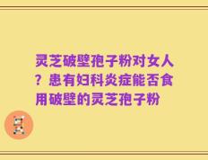 灵芝破壁孢子粉对女人？患有妇科炎症能否食用破壁的灵芝孢子粉