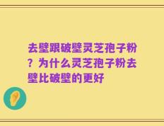 去壁跟破壁灵芝孢子粉？为什么灵芝孢子粉去壁比破壁的更好