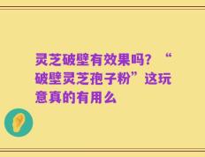灵芝破壁有效果吗？“破壁灵芝孢子粉”这玩意真的有用么