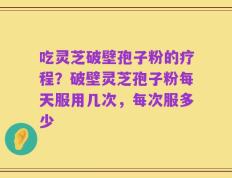 吃灵芝破壁孢子粉的疗程？破壁灵芝孢子粉每天服用几次，每次服多少